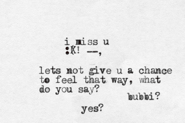 i miss u :( bubbi? yes? X! --, lets not give u a chance to feel that way, what do you say?
