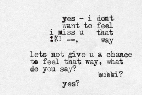 i miss u :( bubbi? yes? X! --, lets not give u a chance to feel that way, what do you say? yes - i dont want to feel that way