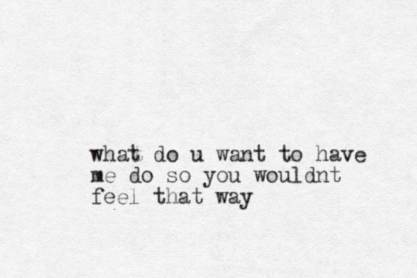 what do u want to have me do so you wouldnt feel that way