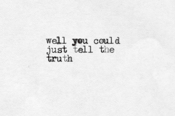 well you could just tell the truth