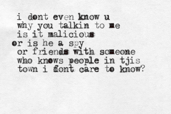 i dont even know u why you talkin to me is it malicious r o is he a spy or friends with someone who knows people in tjis town i font care to know? d 