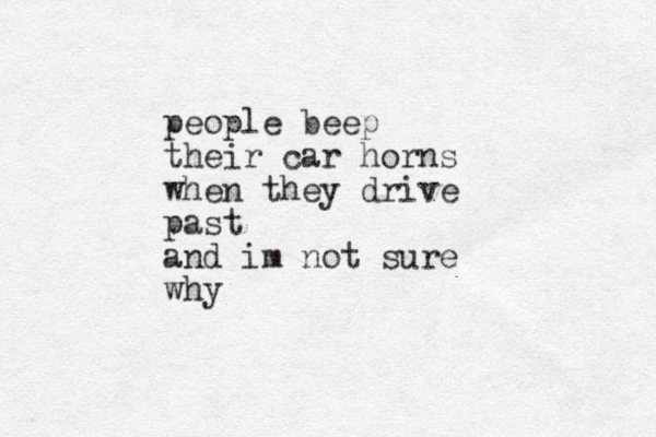 people beep their car horns when they drive past and im not sure why