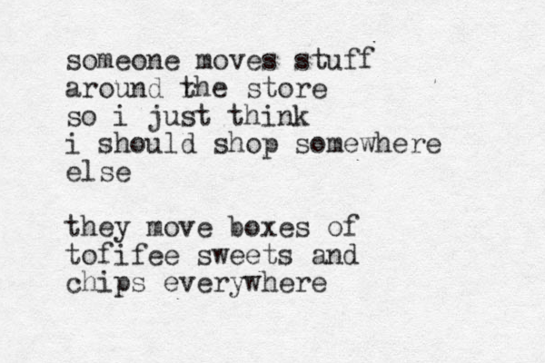 someone moves stuff around r the store so i just think i should shop somewhere else they move boxes of tofifee sweets and chips everywhere