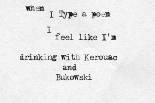 when I Type a poen m I feel like I'm drinking with Kerouac and Bukowski 