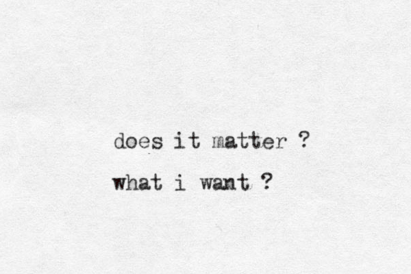 does it matter ? what i want ?