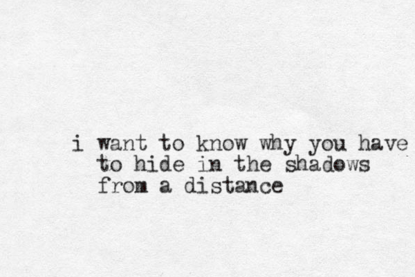 w i ant to know why you have to hide in the shadows from a distance 