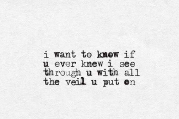 i want to know if u ever knew i see through u with all the veil l u put on