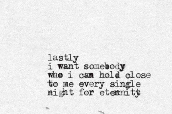 lastly i want somebody who i can hold close to me every si gle n night for eten rnitt y