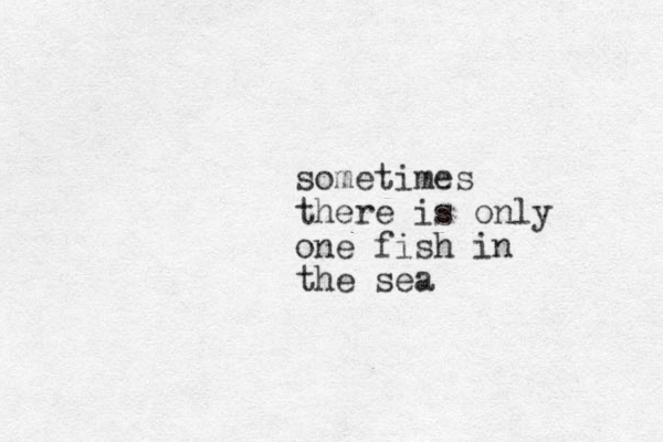 sometimes there is only one fish in the sea