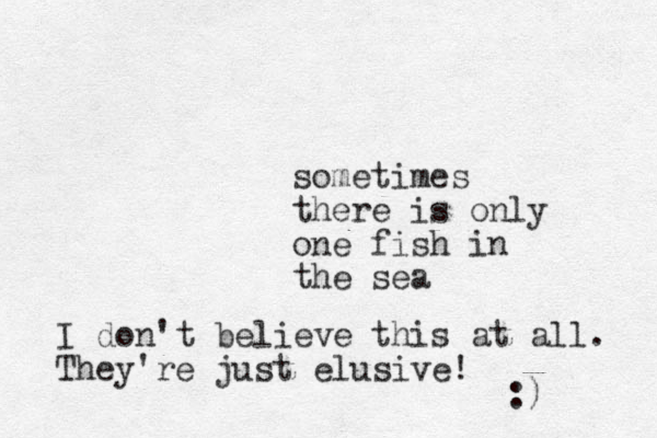 sometimes there is only one fish in the sea I don't believe this at all. They're just elusive! :) 