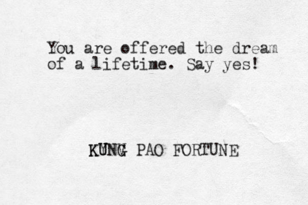 You are offered the dream of a lifetime. Say yes! KY V UNG KUNG PAO FORTUNE 