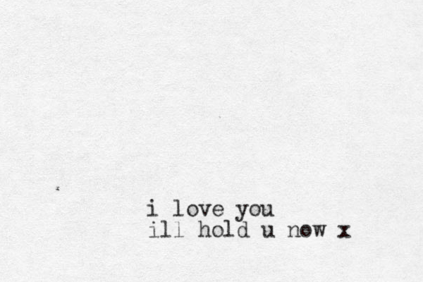 i love you ill hold u now x