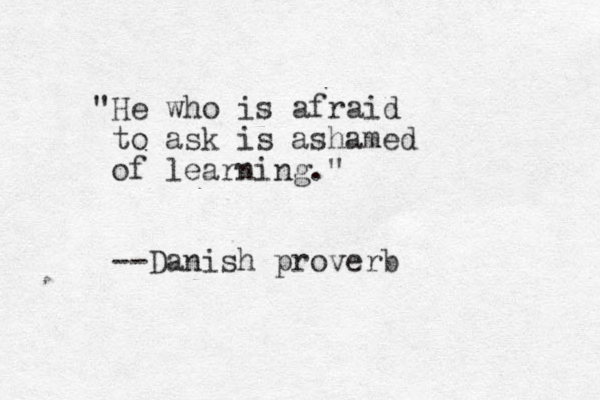 "He who is afraid to ask is ashamed of learning." --Danish proverb 