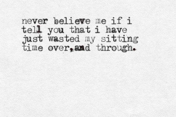 never believe me if i tell you that i have just wasted my sitting time over and through , . 