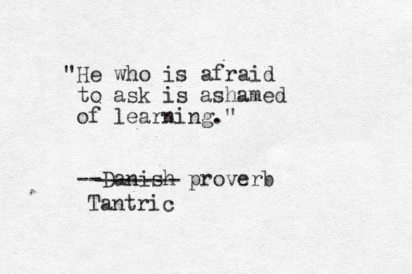 "He who is afraid to ask is ashamed of learning." --Danish proverb ------- Tantric
