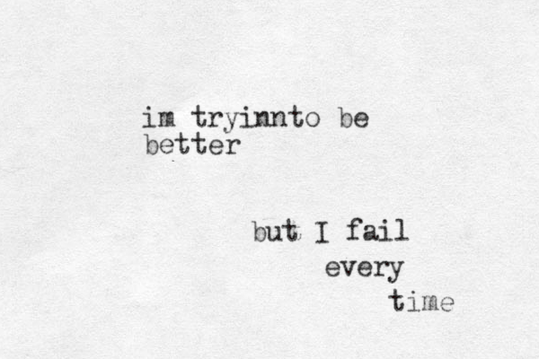 im tryinnto be better but I fail every time 