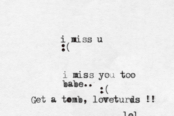 i miss u :( i miss you too babe.. :( Get a tomb, loveturds !! lol