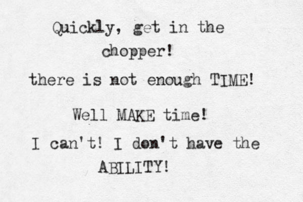 there is not enough TIME! Quickly, get in the chopper! Well MAKE time! I can't! I don't have the ABILITY!
