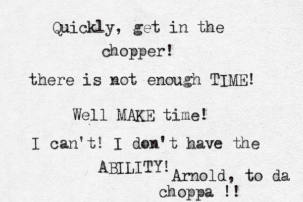there is not enough TIME! Quickly, get in the chopper! Well MAKE time! I can't! I don't have the ABILITY! Arnold, to da choppa !!