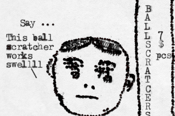 ...........::,.,:::::::::::;,,::;;;;;;;;;,;;;;;;; ....................,,,,,,,,,,,,,,,................................................,..:.:.::::.::::::::::::............................:.::..................................:::::........................................................................................,,,,...,..,,,,,,.................................................................,,,,,,,,,,,,,,,,,,,,,,,...,..,,,,,,,,,,,,,,.,,,,,,,,,,,,,,555555555555555555555534444444444444444.,...\ This ball scratcher works swellll ! ......,,,,,,,, ...,,,,,,,,,,,,,,.......,,,,,,, Say ... B A L L S C R A T C E R S .............................................................................................:...................../..................... 7 $ pcs. ...........................................................................