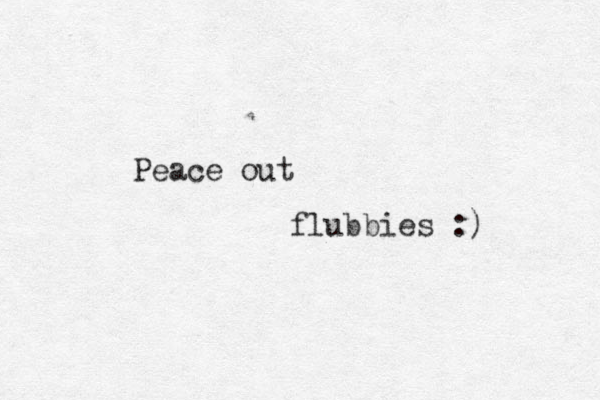 Peace out flubbies :) 