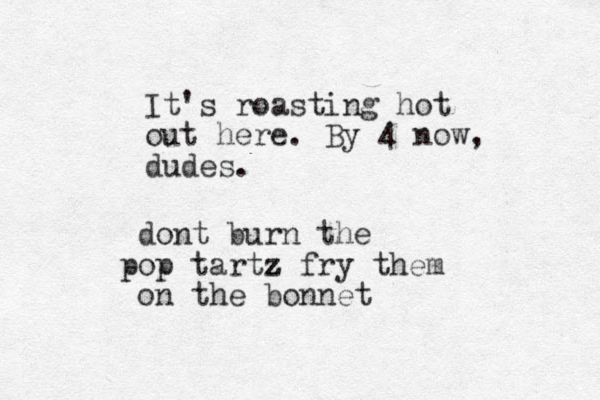 It's roasting hot out here. By 4 now, dudes. dont burn the op tartz p z z fry them on the bonnet
