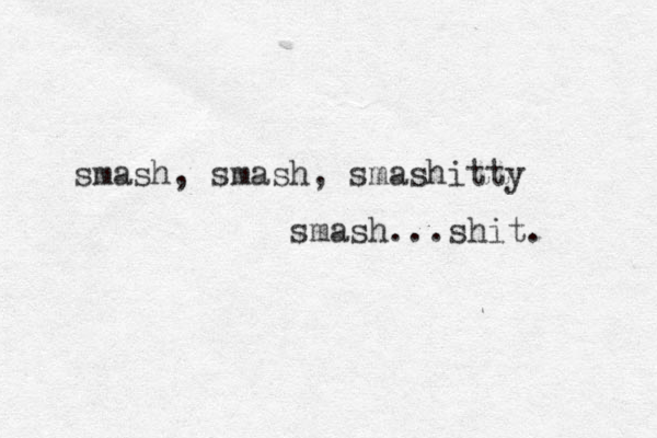 smash, smash, smashitty smash...shit. 