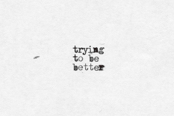 trying to be better