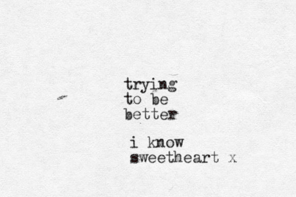 trying to be better i know sweetheart x 