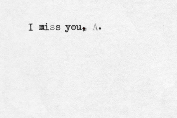 I miss you, A.