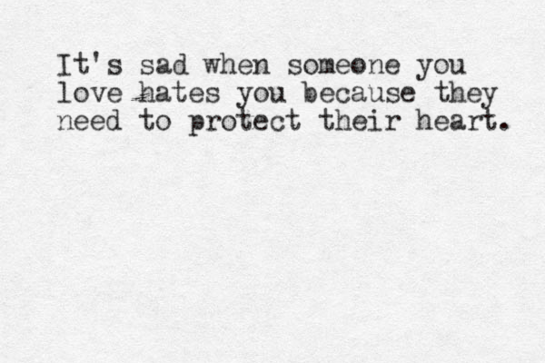 It's sad when someone you love hates you because they need to protect their heart. 