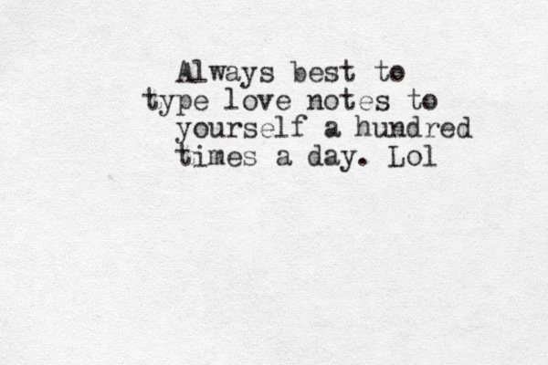 Always best to type love notes to yourself a hundred times a day. Lol
