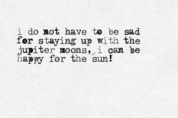 i do not have to be sad for staying up with the jupiter moons, i can be happy for the sun! 