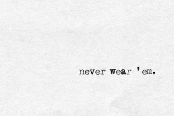 never wear 'em. 