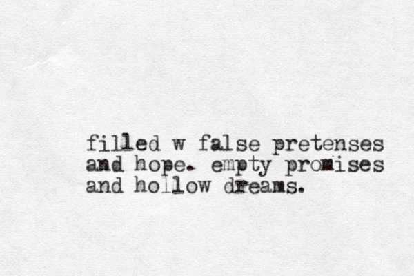 filled w false pretenses and hope . empty promises and hollow dreams.