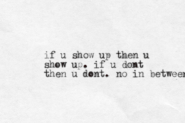 if u show up then u show up. if u dont then u dont. no in betweens 