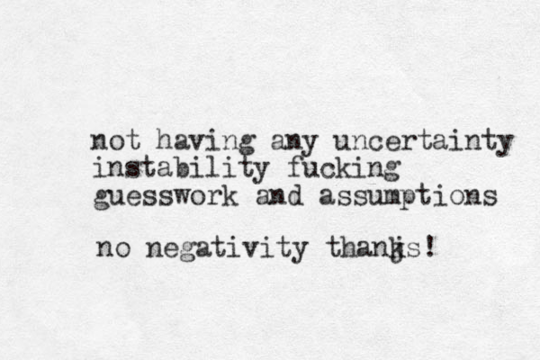 not having any uncertainty instability fucking guesswork and assumptio s n no negativity thanjs k ! 