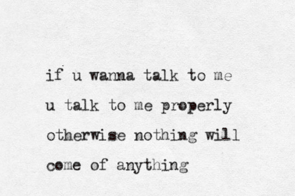 if u wanna talk to me u talk to me properly otherwise nothing will come of any thing 