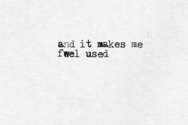 and it makes me fwe e l used