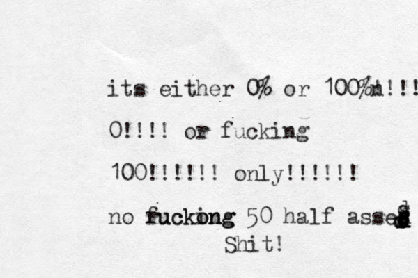 its either 0% or 100%n !!!! 0!!!! or fucking 100 !!!!!! only!!!!!! no ruckong fuckong ing 50 half asses ddsddddsdsShit!