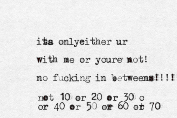 is ta s o ly n either ur with me or youre not! no fucking in betweens!!! !! no t 10 or 2 0 or 3 0 o or 40 or 50 or 60 ot r 70 