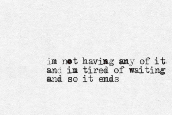 im not having any of it and im tired of waiting and so it ends