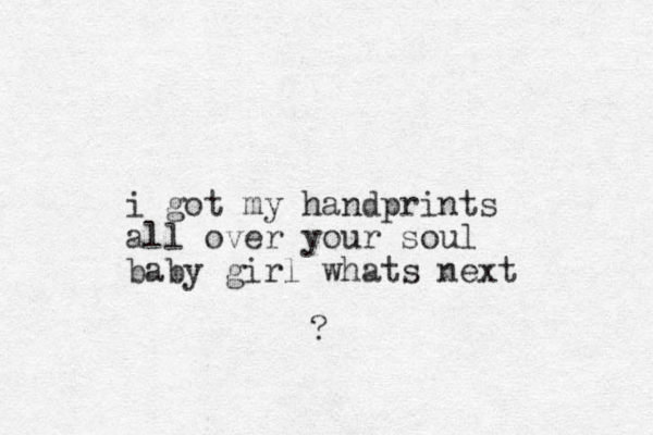 i got my handprints all over your soul baby girl whats next ?