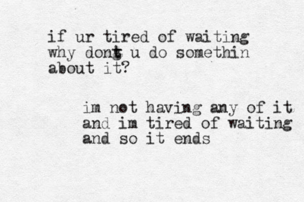 im not having any of it and im tired of waiting and so it ends if ur tired of waiting why dong u t t do somethin about it?