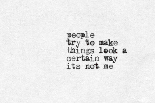 people try to make things look a certain way its not me