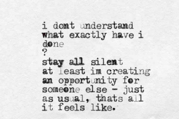 i dont understand what exactly have i done ? stay all silent at least im creating an opportunity for someone else - just as usual, thats all it feels like. 