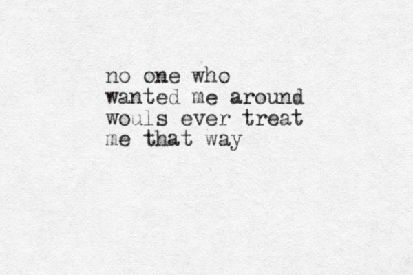 no one who wanted me around wouls ever treat me that way