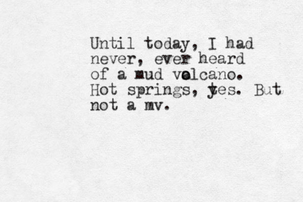 Until today, I had never, ever heard of a mud valcano o o . Hot springs, t yes. But not a mv.