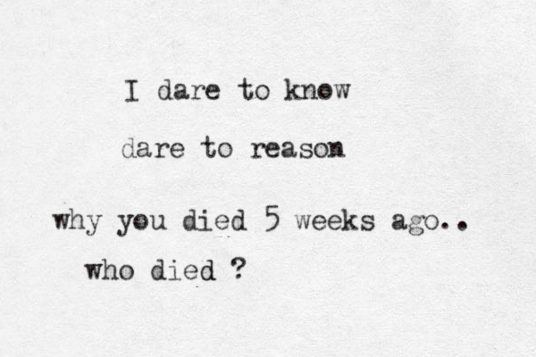 I dare to know dare to reason why you died 5 weeks ago.. who died d ?