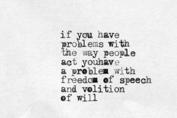 if you have problems with the way people act youhave a problem with freedom of speech and volition of will